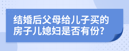 结婚后父母给儿子买的房子儿媳妇是否有份?