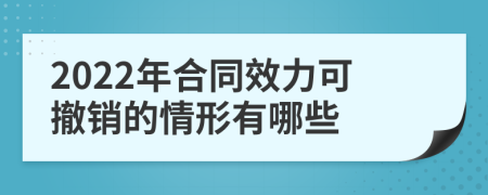 2022年合同效力可撤销的情形有哪些