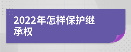 2022年怎样保护继承权