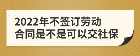 2022年不签订劳动合同是不是可以交社保