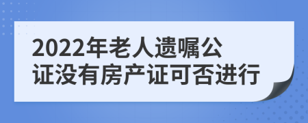 2022年老人遗嘱公证没有房产证可否进行