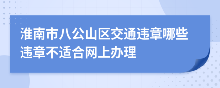 淮南市八公山区交通违章哪些违章不适合网上办理