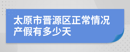 太原市晋源区正常情况产假有多少天