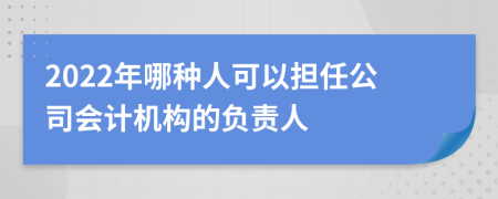 2022年哪种人可以担任公司会计机构的负责人