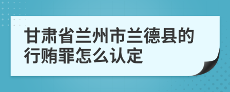 甘肃省兰州市兰德县的行贿罪怎么认定