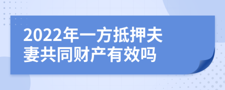 2022年一方抵押夫妻共同财产有效吗