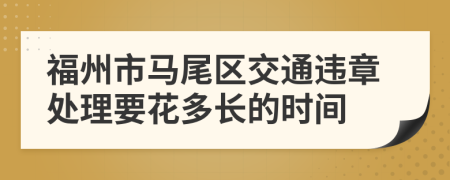 福州市马尾区交通违章处理要花多长的时间