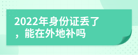 2022年身份证丢了，能在外地补吗