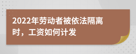 2022年劳动者被依法隔离时，工资如何计发