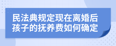 民法典规定现在离婚后孩子的抚养费如何确定