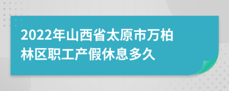 2022年山西省太原市万柏林区职工产假休息多久