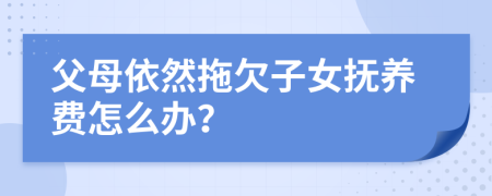 父母依然拖欠子女抚养费怎么办？