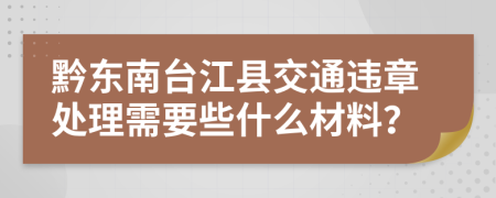 黔东南台江县交通违章处理需要些什么材料？