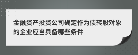 金融资产投资公司确定作为债转股对象的企业应当具备哪些条件