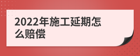 2022年施工延期怎么赔偿