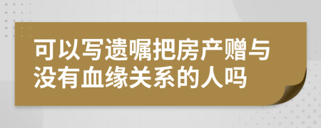 可以写遗嘱把房产赠与没有血缘关系的人吗