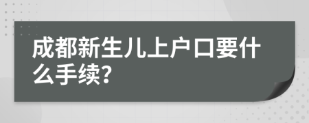 成都新生儿上户口要什么手续？