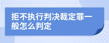 拒不执行判决裁定罪一般怎么判定