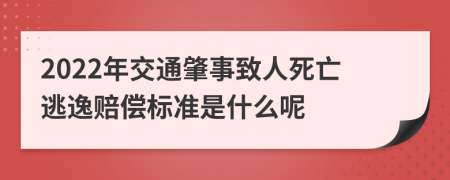 2022年交通肇事致人死亡逃逸赔偿标准是什么呢