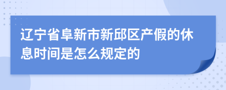 辽宁省阜新市新邱区产假的休息时间是怎么规定的