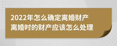 2022年怎么确定离婚财产离婚时的财产应该怎么处理