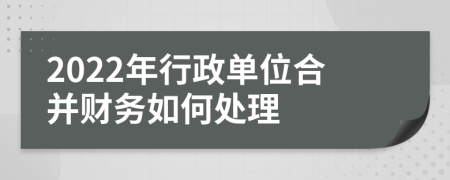 2022年行政单位合并财务如何处理