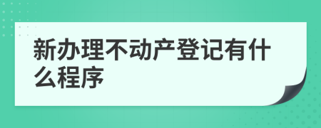 新办理不动产登记有什么程序