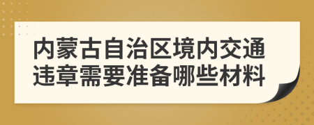 内蒙古自治区境内交通违章需要准备哪些材料