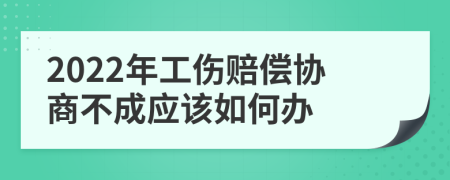 2022年工伤赔偿协商不成应该如何办