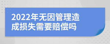 2022年无因管理造成损失需要赔偿吗