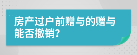 房产过户前赠与的赠与能否撤销？