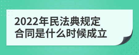 2022年民法典规定合同是什么时候成立