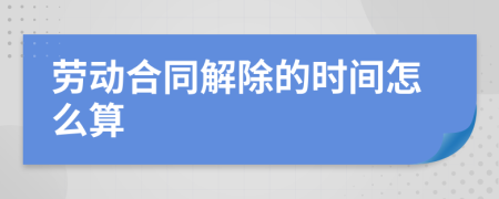 劳动合同解除的时间怎么算