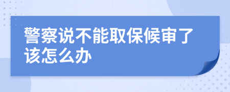 警察说不能取保候审了该怎么办
