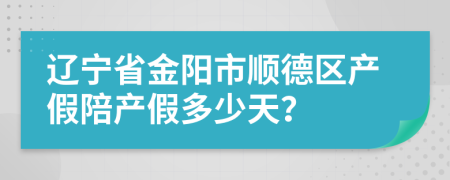 辽宁省金阳市顺德区产假陪产假多少天？