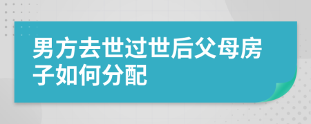 男方去世过世后父母房子如何分配