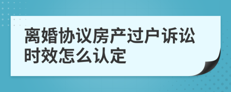 离婚协议房产过户诉讼时效怎么认定