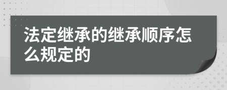 法定继承的继承顺序怎么规定的