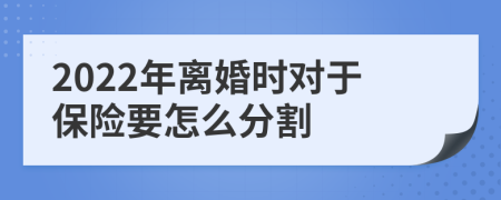 2022年离婚时对于保险要怎么分割