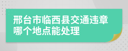 邢台市临西县交通违章哪个地点能处理