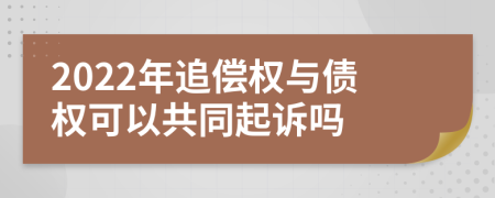 2022年追偿权与债权可以共同起诉吗