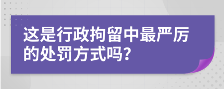 这是行政拘留中最严厉的处罚方式吗？