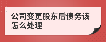 公司变更股东后债务该怎么处理