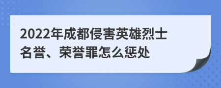 2022年成都侵害英雄烈士名誉、荣誉罪怎么惩处