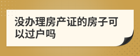 没办理房产证的房子可以过户吗