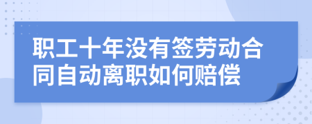 职工十年没有签劳动合同自动离职如何赔偿