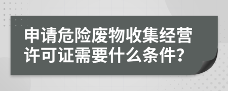 申请危险废物收集经营许可证需要什么条件？