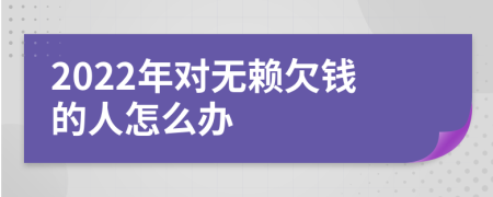 2022年对无赖欠钱的人怎么办