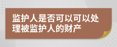 监护人是否可以可以处理被监护人的财产