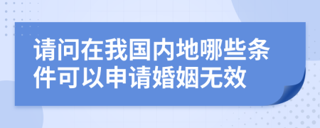 请问在我国内地哪些条件可以申请婚姻无效